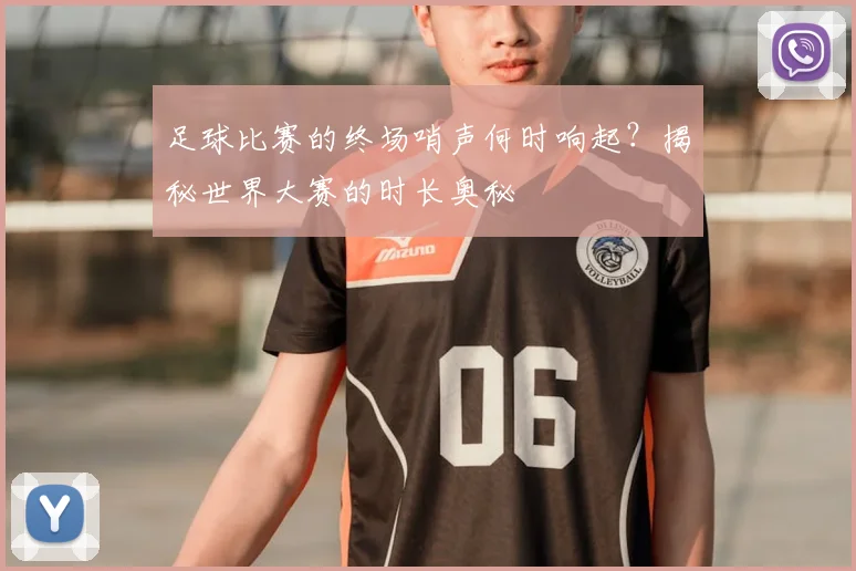 足球比赛的终场哨声何时响起？揭秘世界大赛的时长奥秘