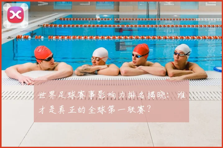 世界足球赛事影响力排名揭晓：谁才是真正的全球第一联赛？