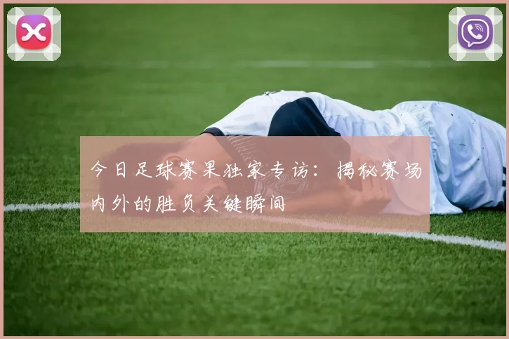 今日足球赛果独家专访：揭秘赛场内外的胜负关键瞬间