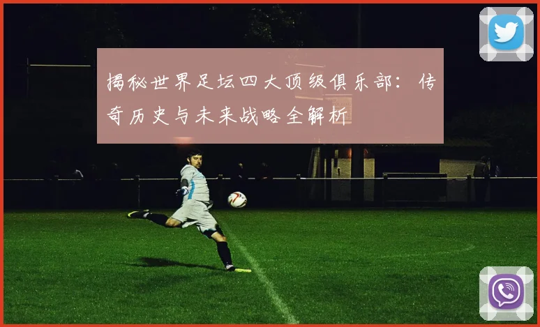 揭秘世界足坛四大顶级俱乐部：传奇历史与未来战略全解析