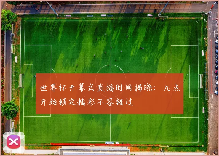 世界杯开幕式直播时间揭晓：几点开始锁定精彩不容错过