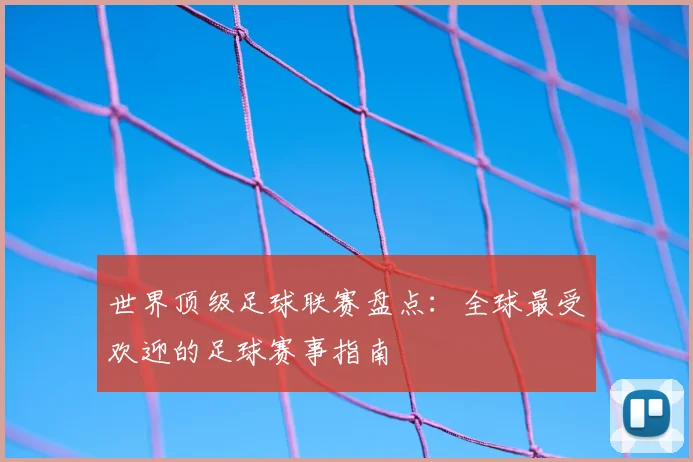 世界顶级足球联赛盘点：全球最受欢迎的足球赛事指南