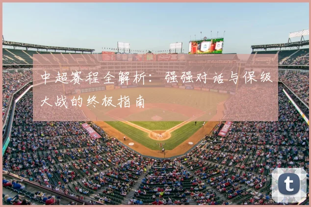 中超赛程全解析：强强对话与保级大战的终极指南