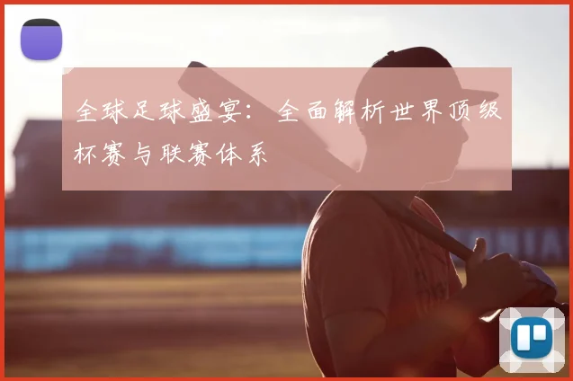 全球足球盛宴：全面解析世界顶级杯赛与联赛体系