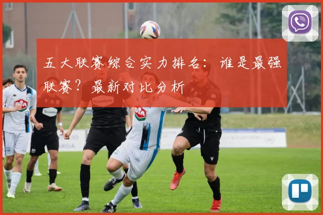 五大联赛综合实力排名：谁是最强联赛？最新对比分析