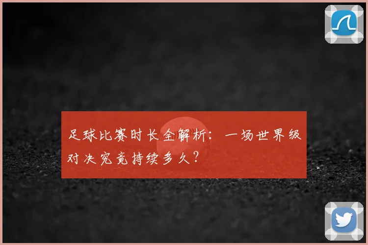 足球比赛时长全解析:一场世界级对决究竟持续多久?