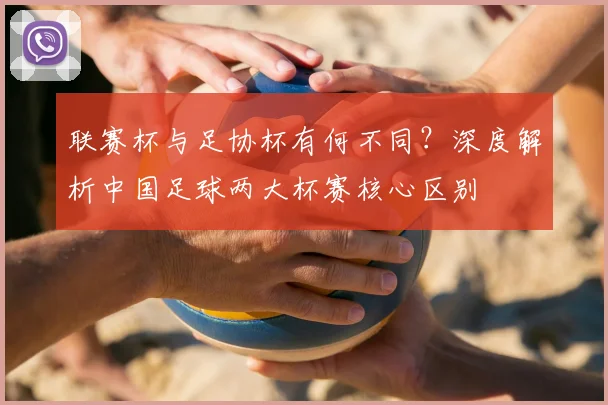 联赛杯与足协杯有何不同？深度解析中国足球两大杯赛核心区别