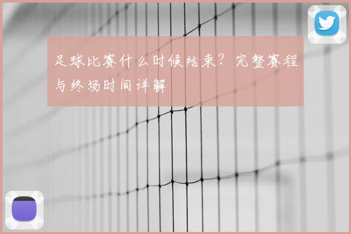 足球比赛什么时候结束？完整赛程与终场时间详解
