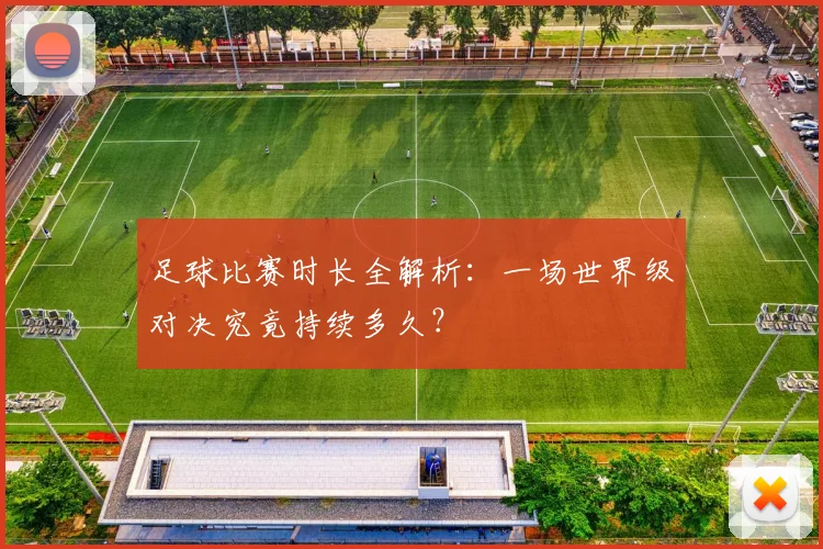 足球比赛时长全解析：一场世界级对决究竟持续多久？