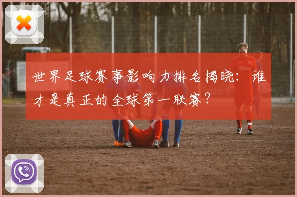 世界足球赛事影响力排名揭晓：谁才是真正的全球第一联赛？