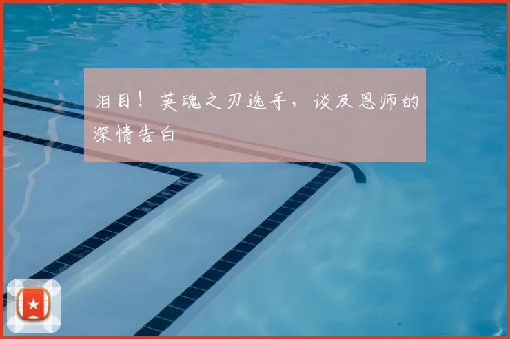 泪目！英魂之刃选手，谈及恩师的深情告白