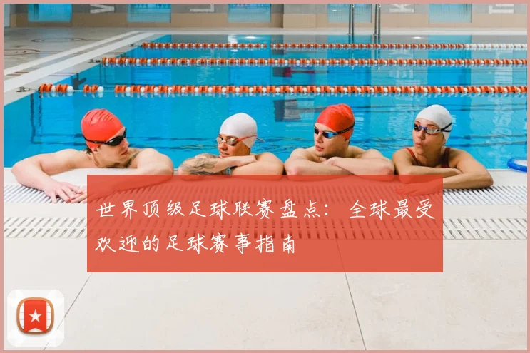 世界顶级足球联赛盘点：全球最受欢迎的足球赛事指南